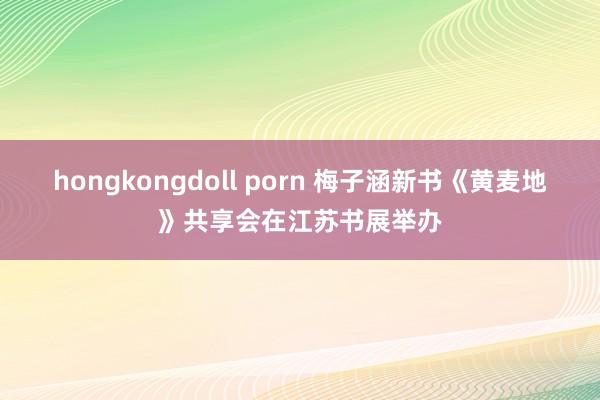 hongkongdoll porn 梅子涵新书《黄麦地》共享会在江苏书展举办