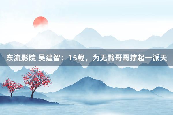 东流影院 吴建智：15载，为无臂哥哥撑起一派天