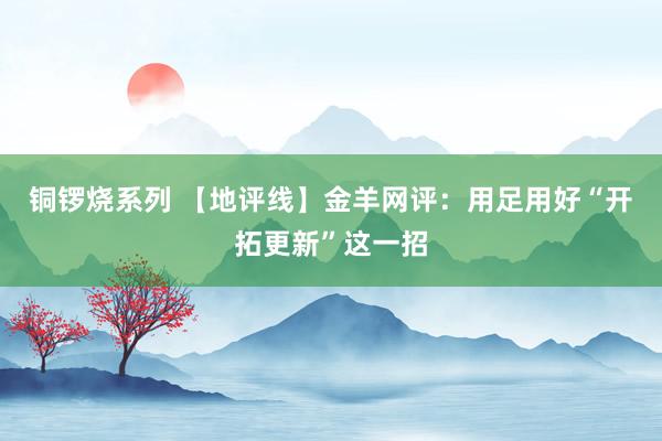 铜锣烧系列 【地评线】金羊网评：用足用好“开拓更新”这一招
