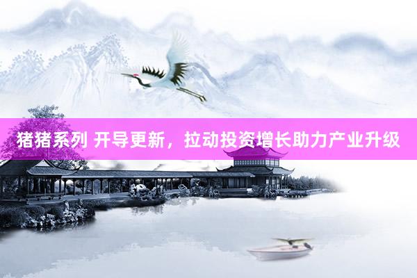 猪猪系列 开导更新，拉动投资增长助力产业升级