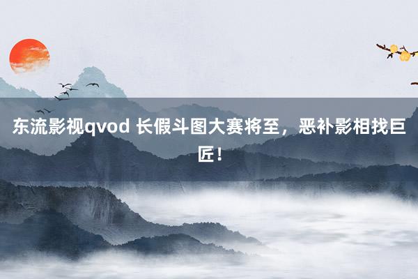 东流影视qvod 长假斗图大赛将至，恶补影相找巨匠！