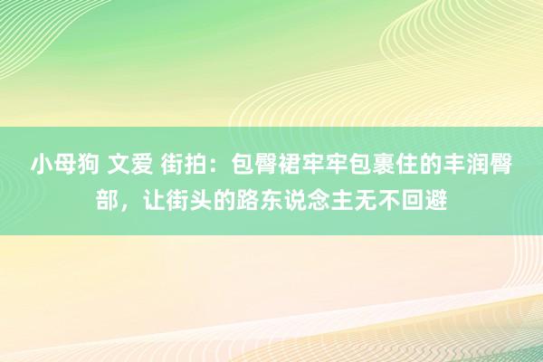 小母狗 文爱 街拍：包臀裙牢牢包裹住的丰润臀部，让街头的路东说念主无不回避