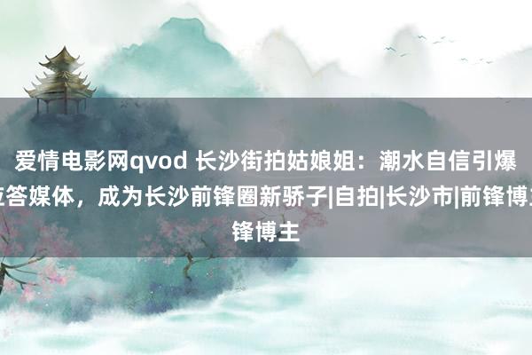 爱情电影网qvod 长沙街拍姑娘姐：潮水自信引爆应答媒体，成为长沙前锋圈新骄子|自拍|长沙市|前锋博主