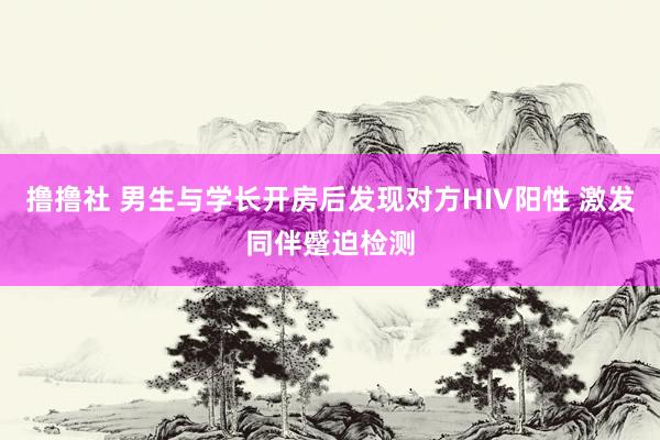 撸撸社 男生与学长开房后发现对方HIV阳性 激发同伴蹙迫检测