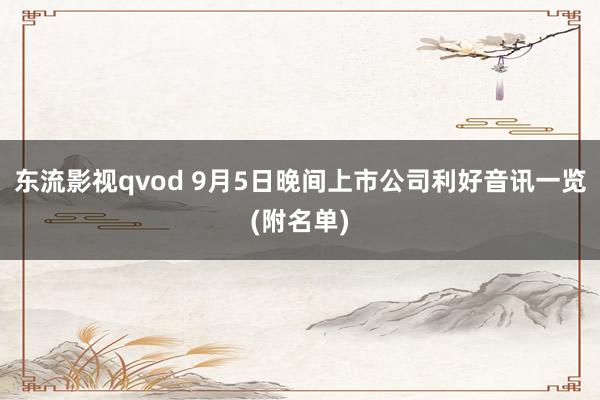 东流影视qvod 9月5日晚间上市公司利好音讯一览(附名单)