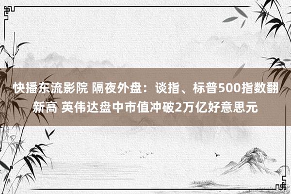 快播东流影院 隔夜外盘：谈指、标普500指数翻新高 英伟达盘中市值冲破2万亿好意思元