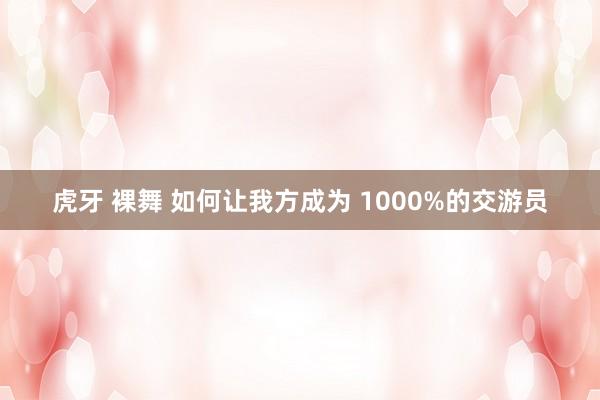虎牙 裸舞 如何让我方成为 1000%的交游员