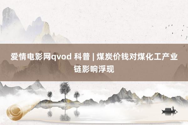 爱情电影网qvod 科普 | 煤炭价钱对煤化工产业链影响浮现