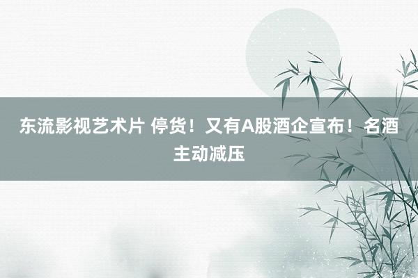 东流影视艺术片 停货！又有A股酒企宣布！名酒主动减压