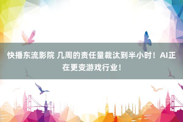 快播东流影院 几周的责任量裁汰到半小时！AI正在更变游戏行业！