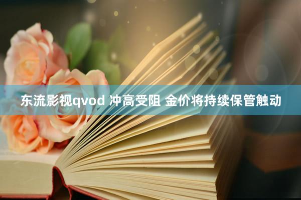 东流影视qvod 冲高受阻 金价将持续保管触动