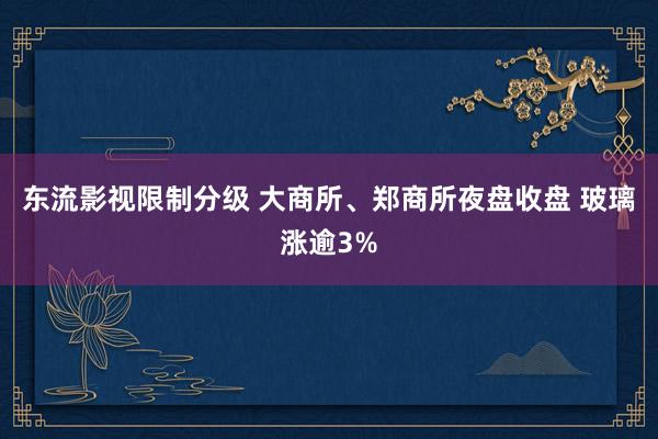东流影视限制分级 大商所、郑商所夜盘收盘 玻璃涨逾3%