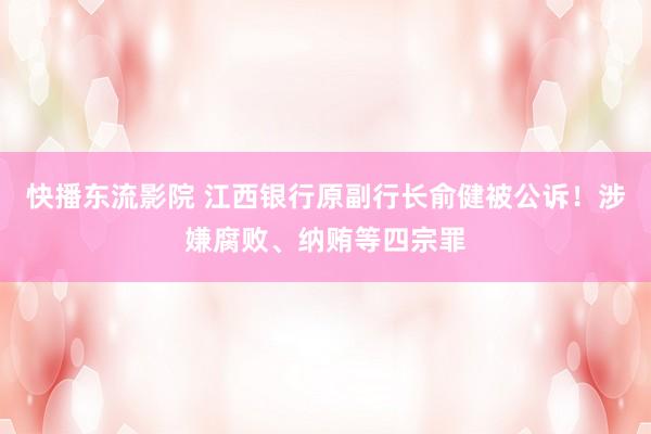 快播东流影院 江西银行原副行长俞健被公诉！涉嫌腐败、纳贿等四宗罪