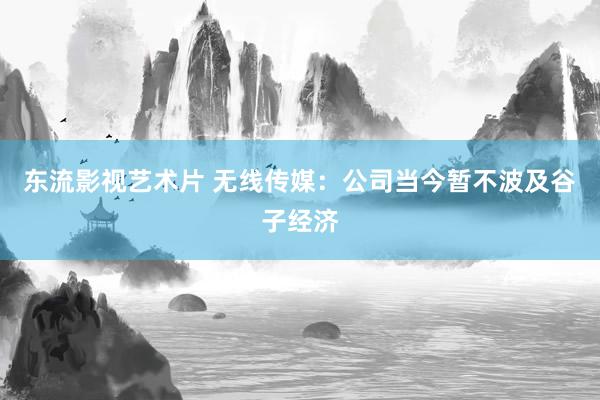 东流影视艺术片 无线传媒：公司当今暂不波及谷子经济