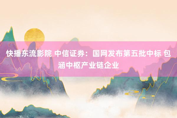 快播东流影院 中信证券：国网发布第五批中标 包涵中枢产业链企业