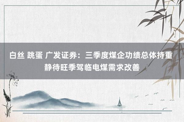 白丝 跳蛋 广发证券：三季度煤企功绩总体持重 静待旺季驾临电煤需求改善