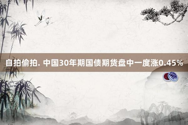 自拍偷拍. 中国30年期国债期货盘中一度涨0.45%