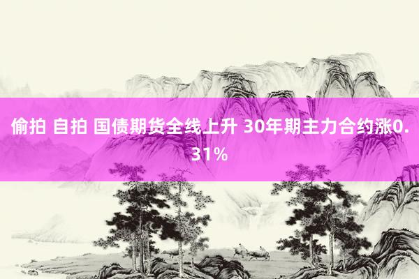 偷拍 自拍 国债期货全线上升 30年期主力合约涨0.31%