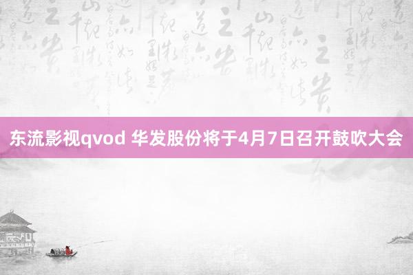 东流影视qvod 华发股份将于4月7日召开鼓吹大会