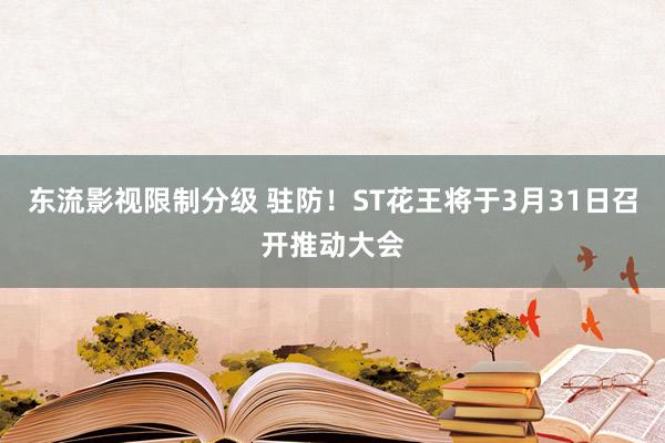 东流影视限制分级 驻防！ST花王将于3月31日召开推动大会