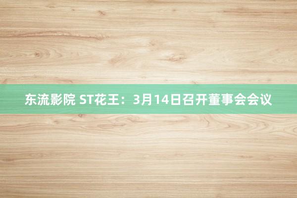东流影院 ST花王：3月14日召开董事会会议