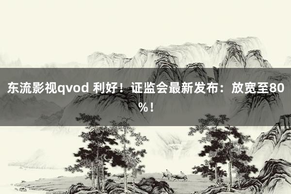 东流影视qvod 利好！证监会最新发布：放宽至80%！