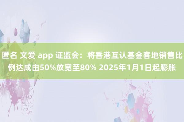 匿名 文爱 app 证监会：将香港互认基金客地销售比例达成由50%放宽至80% 2025年1月1日起膨胀