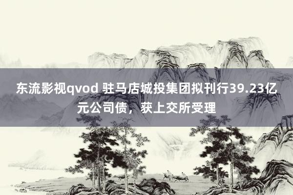 东流影视qvod 驻马店城投集团拟刊行39.23亿元公司债，获上交所受理