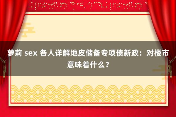 萝莉 sex 各人详解地皮储备专项债新政：对楼市意味着什么？