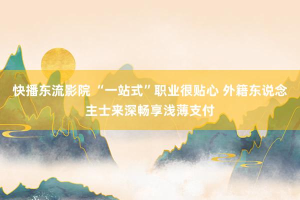 快播东流影院 “一站式”职业很贴心 外籍东说念主士来深畅享浅薄支付