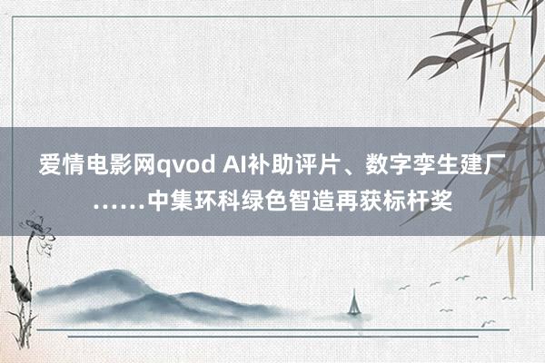 爱情电影网qvod AI补助评片、数字孪生建厂……中集环科绿色智造再获标杆奖