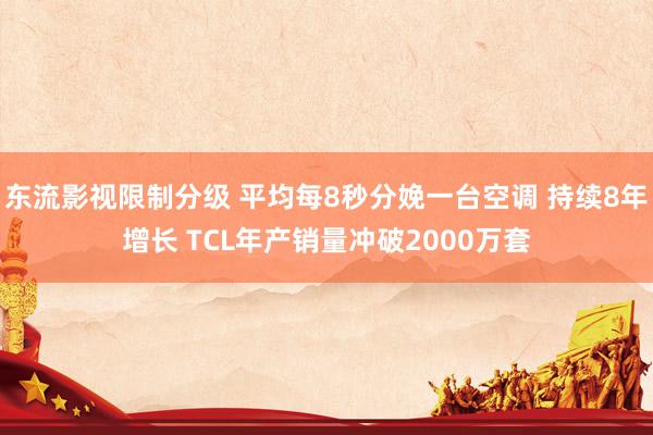 东流影视限制分级 平均每8秒分娩一台空调 持续8年增长 TCL年产销量冲破2000万套