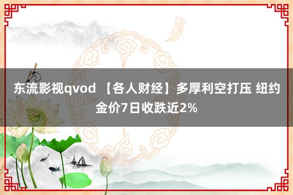东流影视qvod 【各人财经】多厚利空打压 纽约金价7日收跌近2%
