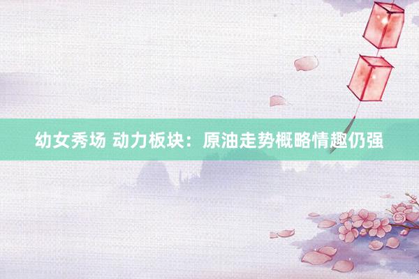 幼女秀场 动力板块：原油走势概略情趣仍强