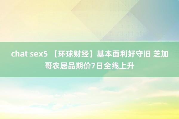 chat sex5 【环球财经】基本面利好守旧 芝加哥农居品期价7日全线上升