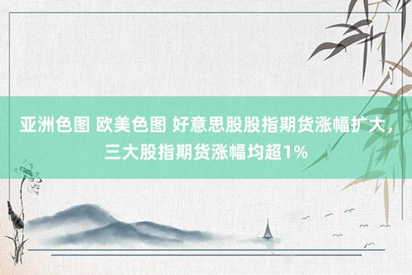 亚洲色图 欧美色图 好意思股股指期货涨幅扩大，三大股指期货涨幅均超1%